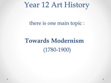 Year 12 Art History there is one main topic : Towards Modernism (1780-1900) Year 12 Art History there is one main topic : Towards Modernism (1780-1900)