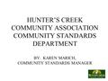 HUNTER’S CREEK COMMUNITY ASSOCIATION COMMUNITY STANDARDS DEPARTMENT BY: KAREN MARICH, COMMUNITY STANDARDS MANAGER.