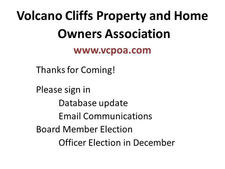 Volcano Cliffs Property and Home Owners Association www.vcpoa.com Thanks for Coming! Please sign in Database update Email Communications Board Member Election.