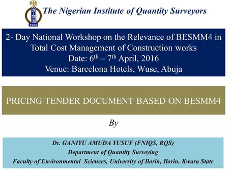 The Nigerian Institute of Quantity Surveyors PRICING TENDER DOCUMENT BASED ON BESMM4 By Dr. GANIYU AMUDA YUSUF (FNIQS, RQS) Department of Quantity Surveying.