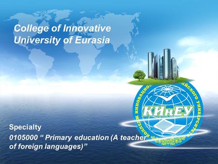 College of Innovative University of Eurasia Specialty 0105000 “ Primary education (А teacher of foreign languages)”