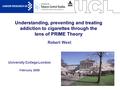 1 Understanding, preventing and treating addiction to cigarettes through the lens of PRIME Theory University College London February 2009 Robert West.