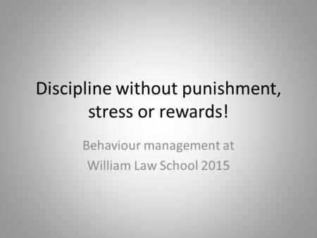 Discipline without punishment, stress or rewards! Behaviour management at William Law School 2015.