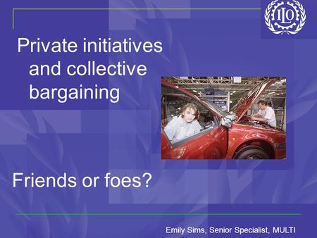 Private initiatives and collective bargaining Friends or foes? Emily Sims, Senior Specialist, MULTI.