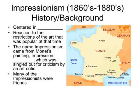 Impressionism (1860’s-1880’s) History/Background Centered in __________ Reaction to the restrictions of the art that was popular at that time The name.