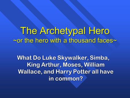 The Archetypal Hero ~or the hero with a thousand faces~ What Do Luke Skywalker, Simba, King Arthur, Moses, William Wallace, and Harry Potter all have in.