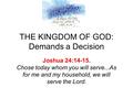 Joshua 24:14-15. Chose today whom you will serve...As for me and my household, we will serve the Lord. THE KINGDOM OF GOD: Demands a Decision.