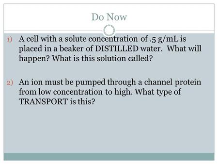 Do Now 1) A cell with a solute concentration of.5 g/mL is placed in a beaker of DISTILLED water. What will happen? What is this solution called? 2) An.