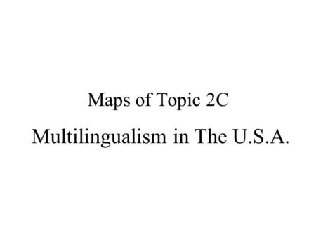 Maps of Topic 2C Multilingualism in The U.S.A. Topic 2c The dialectics between Monism & Pluralism, Monolingualism & Multilingualism in The U.S.A.