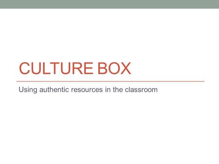 CULTURE BOX Using authentic resources in the classroom.