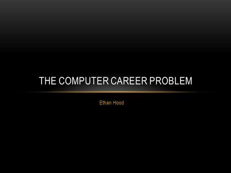 Ethan Hood THE COMPUTER CAREER PROBLEM. THE PROBLEM The focus question is: “Is a computer career for me?” We need to identify the criteria for answering.