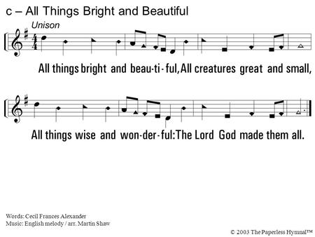 All things bright and beautiful, All creatures great and small, All things wise and wonderful: The Lord God made them all. c – All Things Bright and Beautiful.