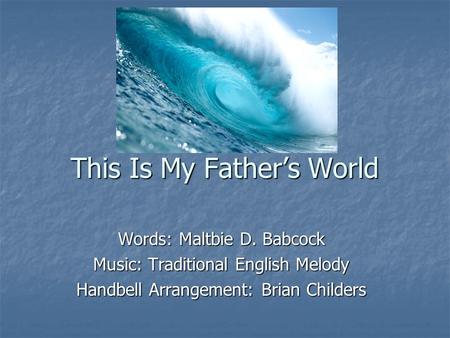 This Is My Father’s World Words: Maltbie D. Babcock Music: Traditional English Melody Handbell Arrangement: Brian Childers.