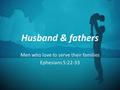 Husband & fathers Men who love to serve their families Ephesians 5:22-33.