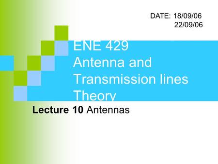 ENE 429 Antenna and Transmission lines Theory Lecture 10 Antennas DATE: 18/09/06 22/09/06.