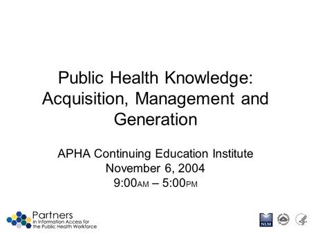 Public Health Knowledge: Acquisition, Management and Generation APHA Continuing Education Institute November 6, 2004 9:00 AM – 5:00 PM.