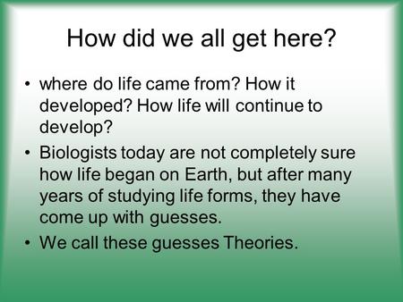 How did we all get here? where do life came from? How it developed? How life will continue to develop? Biologists today are not completely sure how life.