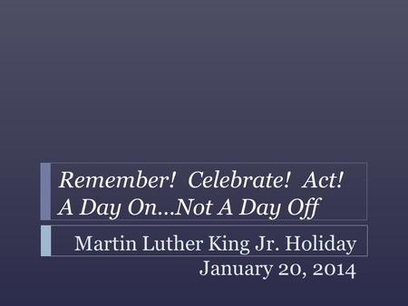 Martin Luther King Jr. Holiday January 20, 2014 Remember! Celebrate! Act! A Day On…Not A Day Off.