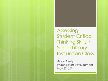 Assessing Student Critical Thinking Skills in Single Library Instruction Class Gayla Byerly Phoenix Staff Development May 27, 2011.