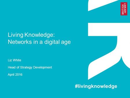 Living Knowledge: Networks in a digital age Liz White Head of Strategy Development April 2016 #livingknowledge.