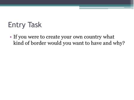 Entry Task If you were to create your own country what kind of border would you want to have and why?