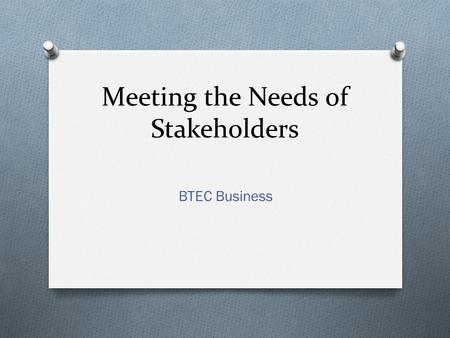 Meeting the Needs of Stakeholders BTEC Business. What are Stakeholders? O Stakeholders are groups of people who have an interest in a business organisation.