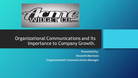 Organizational Communications and Its Importance to Company Growth. Presented by: Kenneth Martinez Organizational Communications Manager.