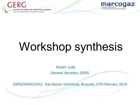 Workshop synthesis Robert Judd General Secretary GERG GERG/MARCOGAZ Gas Sensor Workshop, Brussels, 27th February 2014.