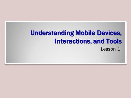 Understanding Mobile Devices, Interactions, and Tools Lesson 1.