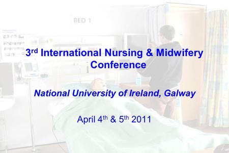 3 rd International Nursing & Midwifery Conference National University of Ireland, Galway April 4 th & 5 th 2011.