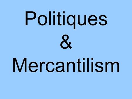 Politiques & Mercantilism. What is a Politique? A Ruler who… –Personal feelings do not get in the way of doing what is best for the country Strong monarchy.