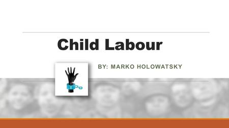 Child Labour By: Marko Holowatsky.