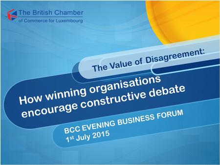 How winning organisations encourage constructive debate The Value of Disagreement: BCC EVENING BUSINESS FORUM 1 st July 2015.