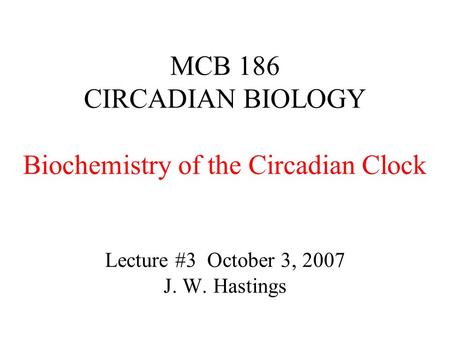 MCB 186 CIRCADIAN BIOLOGY Biochemistry of the Circadian Clock Lecture #3 October 3, 2007 J. W. Hastings.