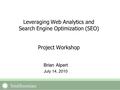 Brian Alpert July 14, 2010 Leveraging Web Analytics and Search Engine Optimization (SEO) Project Workshop.