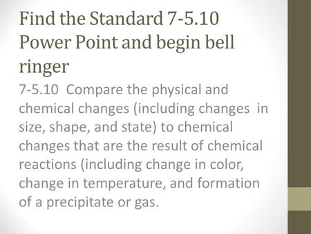 Find the Standard 7-5.10 Power Point and begin bell ringer 7-5.10 Compare the physical and chemical changes (including changes in size, shape, and state)