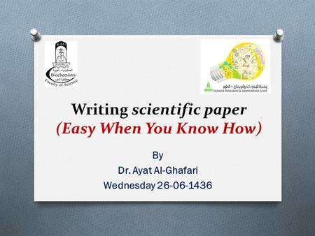 Writing scientific paper (Easy When You Know How) By Dr. Ayat Al-Ghafari Wednesday 26-06-1436.