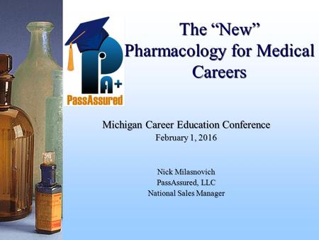 The “New” Pharmacology for Medical Careers Michigan Career Education Conference February 1, 2016 Nick Milasnovich PassAssured, LLC National Sales Manager.