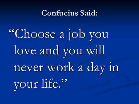 Confucius Said: “Choose a job you love and you will never work a day in your life.”