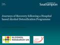 Journeys of Recovery following a Hospital based Alcohol Detoxification Programme Lucy Dorey MPhil/PhD Student.