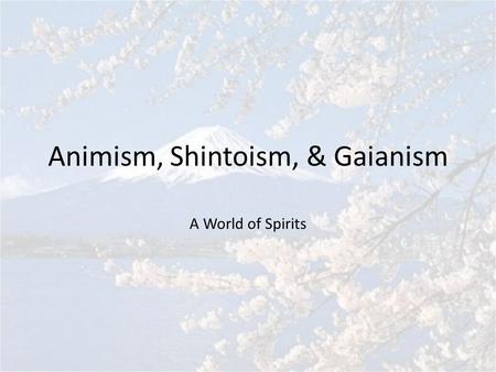 Animism, Shintoism, & Gaianism A World of Spirits.