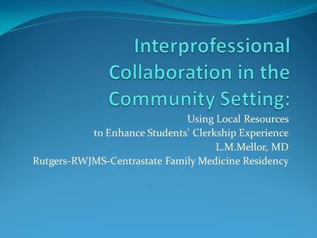 Using Local Resources to Enhance Students’ Clerkship Experience L.M.Mellor, MD Rutgers-RWJMS-Centrastate Family Medicine Residency.