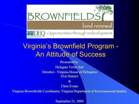 Virginia’s Brownfield Program - An Attitude of Success Presented by: Delegate Terrie Suit Member - Virginia House of Delegates 81st District & Chris Evans.