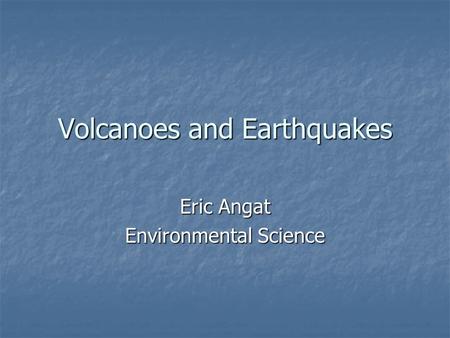 Volcanoes and Earthquakes Eric Angat Environmental Science.