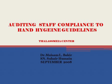 AUDITING STAFF COMPLIANCE TO HAND HYGEINE GUIDELINES THALASSMEIA CENTER Dr.Maisam L. Bakir SN. Suhair Hussain SEPTEMBER 2008.