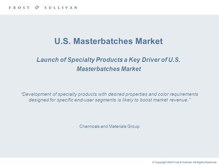 © Copyright 2005 Frost & Sullivan. All Rights Reserved. U.S. Masterbatches Market Launch of Specialty Products a Key Driver of U.S. Masterbatches Market.