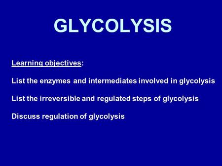 GLYCOLYSIS Learning objectives: List the enzymes and intermediates involved in glycolysis List the irreversible and regulated steps of glycolysis Discuss.