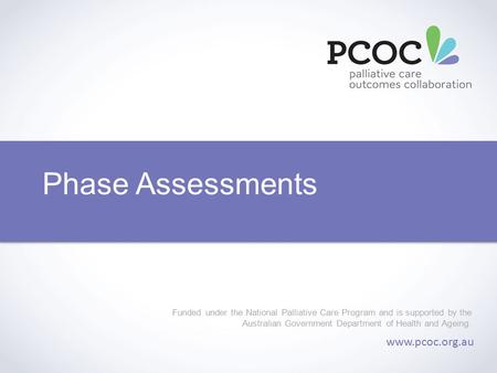 Phase Assessments Funded under the National Palliative Care Program and is supported by the Australian Government Department of Health and Ageing. www.pcoc.org.au.