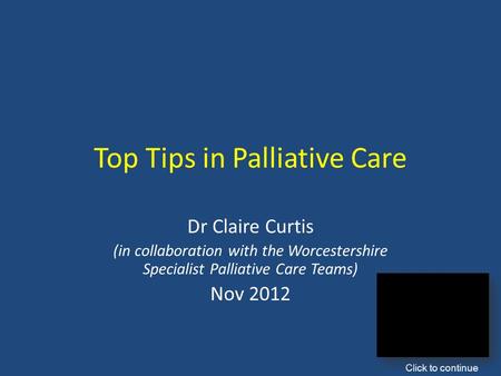 Top Tips in Palliative Care Dr Claire Curtis (in collaboration with the Worcestershire Specialist Palliative Care Teams) Nov 2012 Click to continue.