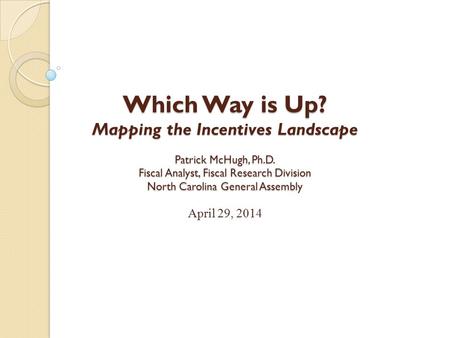 April 29, 2014 Which Way is Up? Mapping the Incentives Landscape Patrick McHugh, Ph.D. Fiscal Analyst, Fiscal Research Division North Carolina General.